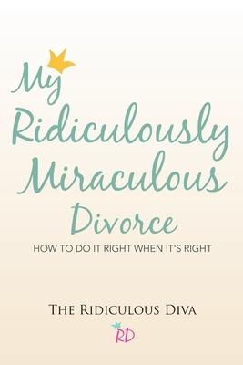 My Ridiculously Miraculous Divorce: How to Do It Right When It’’s Right