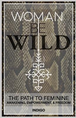 Woman Be Wild: The path to feminine awakening, empowerment, and freedom