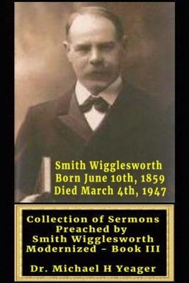 Sermons by Smith Wigglesworth: Collection of Sermons Preached by Wigglesworth modernized Book III