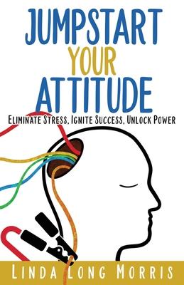 Jumpstart Your Attitude: Eliminate Stress, Ignite Success, Unlock Power