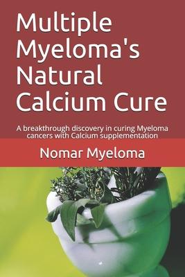 Multiple Myeloma’’s Natural Calcium Cure: A breakthrough discovery in curing Myeloma cancers with Calcium supplementation