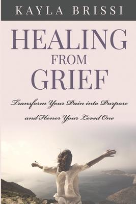 Healing from Grief: Transform Your Pain Into Purpose and Honor Your Loved One