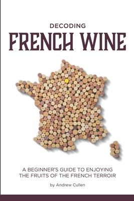 Decoding French Wine: A Beginner’’s Guide to Enjoying the Fruits of the French Terroir