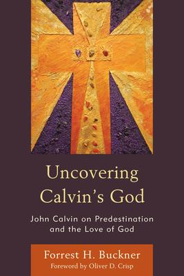 Uncovering Calvin’’s God: John Calvin on Predestination and the Love of God