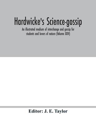 Hardwicke’’s science-gossip: an illustrated medium of interchange and gossip for students and lovers of nature (Volume XXIV)