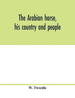 The Arabian horse, his country and people: with portraits of typical or famous Arabians and other illustrations. Also a map of the country of the Arab