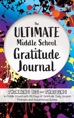 The Ultimate Middle School Gratitude Journal: Thinking Big and Thriving in Middle School with 100 Days of Gratitude, Daily Journal Prompts and Inspira