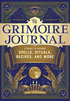 The Grimoire Journal: A Place to Record Spells, Rituals, Recipes, and More