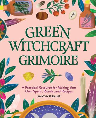 Green Witchcraft Grimoire: A Practical Resource for Making Your Own Spells, Rituals, and Recipes