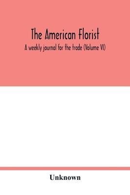 The American florist: a weekly journal for the trade (Volume VI)