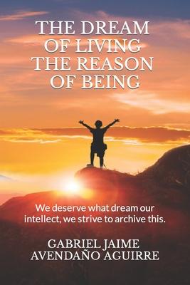 The dream of live the reason of being: We deserve what dream. Our intellect we strive to archive this.