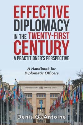 Effective Diplomacy in the Twenty-First Century a Practitioner’’s Perspective: A Handbook for Diplomatic Officers