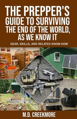 The Prepper’’s Guide to Surviving the End of the World, as We Know It: Gear, Skills, and Related Know-How