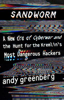 Sandworm: A New Era of Cyberwar and the Hunt for the Kremlin’’s Most Dangerous Hackers