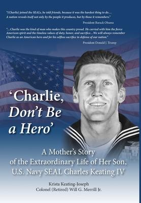 ’’Charlie, Don’’t Be a Hero’’: A Mother’’s Story of the Extraordinary Life of Her Son, U.S. Navy SEAL Charles Keating IV