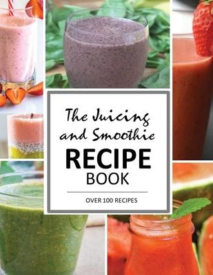 The Juicing and Smoothie Recipe Book: 100 Energizing & Nutrient-rich Recipes to help you feel Healthy