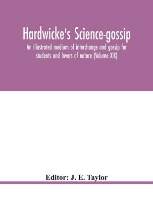 Hardwicke’’s Science-Gossip: An illustrated medium of interchange and gossip for students and lovers of nature (Volume XIX)