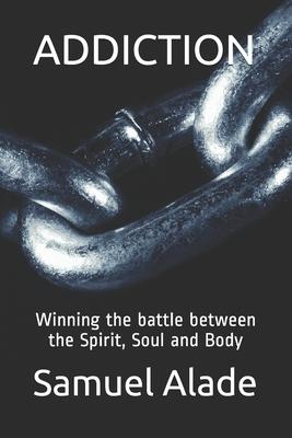 Addiction: Winning the battle between the Spirit, Soul and Body