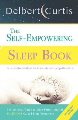 The Self-Empowering Sleep Book: Solutions Gained From Experience - A Decisive Method for Insomnia Relief and Sleep Disorders. Uncover How and Why We C