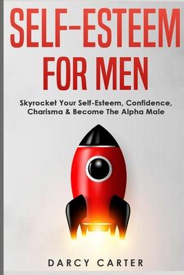 Self-Esteem For Men: Skyrocket Your Self-Esteem, Confidence, Charisma & Become The Alpha Male
