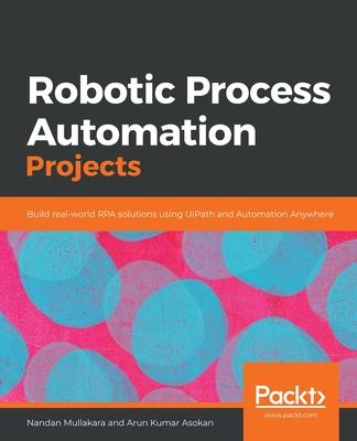 Robotic Process Automation Projects: Build real-world RPA solutions using UiPath and Automation Anywhere