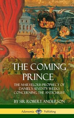 The Coming Prince: The Marvelous Prophecy of Daniel’’s Seventy Weeks Concerning the Antichrist (Hardcover)