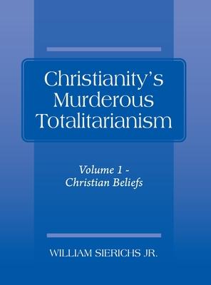 Christianity’’s Murderous Totalitarianism: Volume 1 - Christian Beliefs