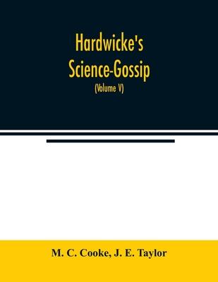 Hardwicke’’s Science-Gossip: An illustrated medium of interchange and gossip for students and lovers of nature (Volume V)