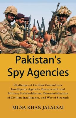 Pakistan’’s Spy Agencies: Challenges of Civilian Control over Intelligence Agencies Bureaucratic and Military Stakeholderism, Dematerialization