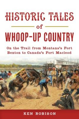 Historic Tales of Whoop-Up Country: On the Trail from Montana’’s Fort Benton to Canada’’s Fort MacLeod