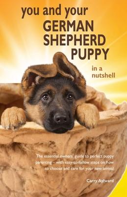 You and Your German Shepherd Puppy in a Nutshell: The essential owners’’ guide to perfect puppy parenting - with easy-to-follow steps on how to choose