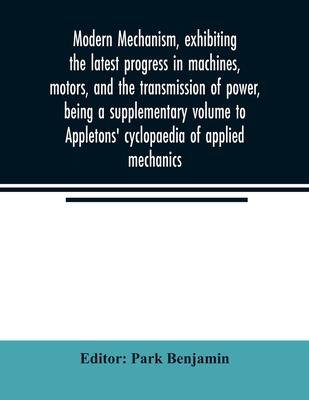 Modern mechanism, exhibiting the latest progress in machines, motors, and the transmission of power, being a supplementary volume to Appletons’’ cyclop