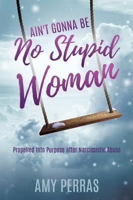 Ain’’t Gonna Be No Stupid Woman: Propelled into Purpose after Narcissistic Abuse