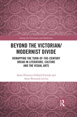 Beyond the Victorian/ Modernist Divide: Remapping the Turn-Of-The-Century Break in Literature, Culture and the Visual Arts