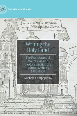 Writing the Holy Land: The Franciscans of Mount Zion and the Construction of a Cultural Memory, 1300-1550