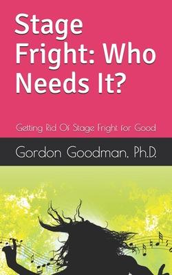 Stage Fright: Who Needs It?: Getting Rid Of Stage Fright for Good