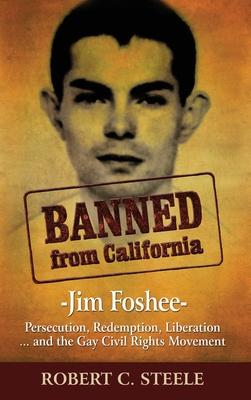 Banned from California: -Jim Foshee- Persecution, Redemption, Liberation ... and the Gay Civil Rights Movement