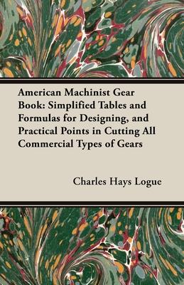 American Machinist Gear Book: Simplified Tables and Formulas for Designing, and Practical Points in Cutting All Commercial Types of Gears