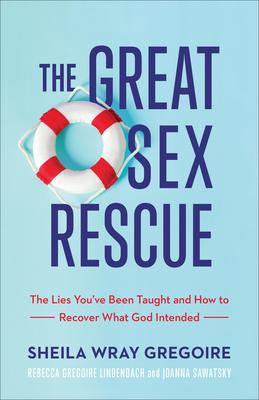 The Great Sex Rescue: The Lies You’’ve Been Taught and How to Recover What God Intended