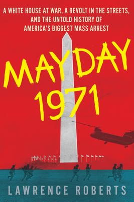 Mayday 1971: A White House at War, a Revolt in the Streets, and the Untold History of America’’s Biggest Mass Arrest