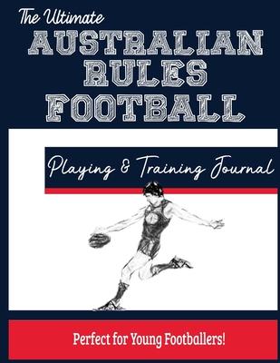 The Ultimate Australian Rules Football Training and Game Journal: Record and Track Your Training Game and Season Performance: Perfect for Kids and Tee