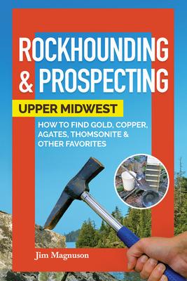 Beginner’’s Guide to Rockhounding & Prospecting in the Midwest: How to Find and Collect Gold, Copper, Agates, Thomsonite, and More