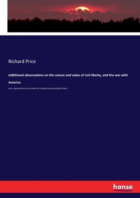 Additional observations on the nature and value of civil liberty, and the war with America: also, observations on schemes for raising money by public