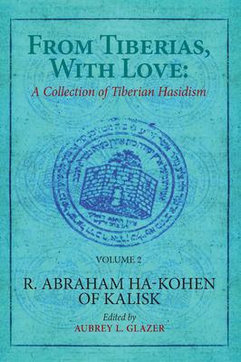 From Tiberias, with Love: A Collection of Tiberian Hasidism. Volume 2: R. Abraham Ha-Kohen of Kalisk