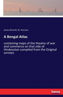 A Bengal Atlas: containing maps of the theatre of war and commerce on that side of Hindoostan compiled from the Original surveys