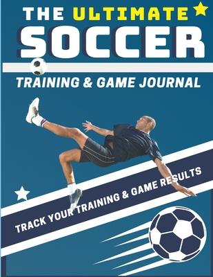 The Ultimate Soccer Training and Game Journal: Record and Track Your Training Game and Season Performance: Perfect for Kids and Teen’’s: 8.5 x 11-inch