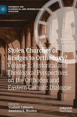 Stolen Churches or Bridges to Orthodoxy?: Volume 1: Historical and Theological Perspectives on the Orthodox and Eastern-Catholic Dialogue