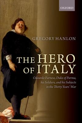 The Hero of Italy: Odoardo Farnese, Duke of Parma, His Soldiers, and His Subjects in the Thirty Years’’ War