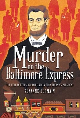 Murder on the Baltimore Express: The True Story of How Abraham Lincoln Almost Didn’’t Get to Be President