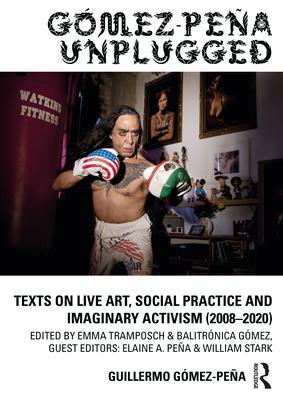 Gómez-Peña Unplugged: Texts on Live Art, Social Practice and Imaginary Activism (2008 - 2019)